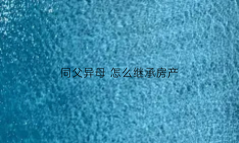 同父异母 怎么继承房产